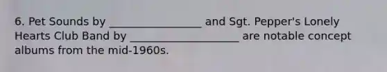 6. Pet Sounds by _________________ and Sgt. Pepper's Lonely Hearts Club Band by ____________________ are notable concept albums from the mid-1960s.
