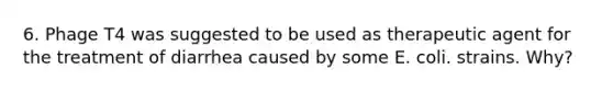 6. Phage T4 was suggested to be used as therapeutic agent for the treatment of diarrhea caused by some E. coli. strains. Why?