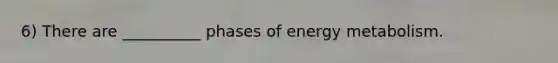 6) There are __________ phases of energy metabolism.