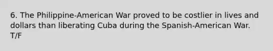 6. The Philippine-American War proved to be costlier in lives and dollars than liberating Cuba during the Spanish-American War. T/F