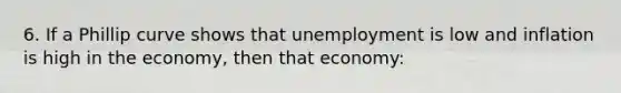 6. If a Phillip curve shows that unemployment is low and inflation is high in the economy, then that economy: