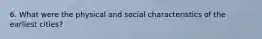 6. What were the physical and social characteristics of the earliest cities?