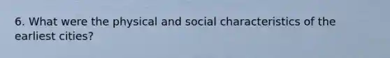 6. What were the physical and social characteristics of the earliest cities?