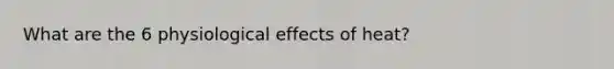 What are the 6 physiological effects of heat?