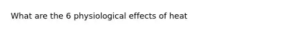 What are the 6 physiological effects of heat