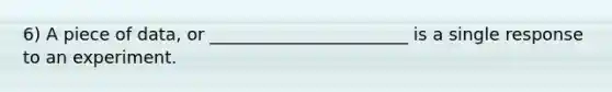6) A piece of data, or _______________________ is a single response to an experiment.