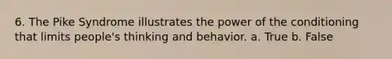 6. The Pike Syndrome illustrates the power of the conditioning that limits people's thinking and behavior. a. True b. False