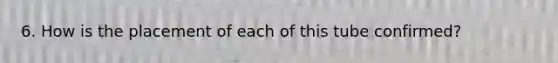 6. How is the placement of each of this tube confirmed?