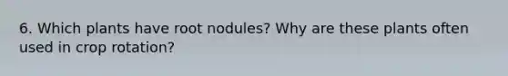 6. Which plants have root nodules? Why are these plants often used in crop rotation?