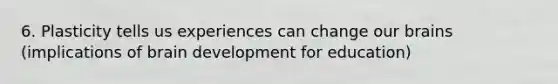 6. Plasticity tells us experiences can change our brains (implications of brain development for education)