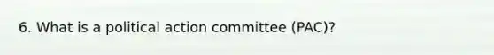 6. What is a political action committee (PAC)?