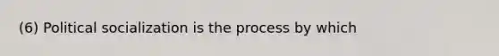 (6) Political socialization is the process by which