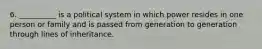 6. __________ is a political system in which power resides in one person or family and is passed from generation to generation through lines of inheritance.