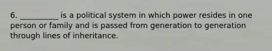 6. __________ is a political system in which power resides in one person or family and is passed from generation to generation through lines of inheritance.