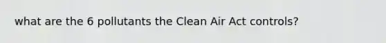 what are the 6 pollutants the Clean Air Act controls?