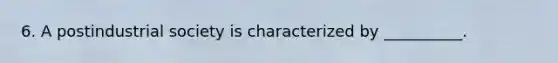 6. A postindustrial society is characterized by __________.