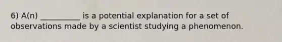 6) A(n) __________ is a potential explanation for a set of observations made by a scientist studying a phenomenon.