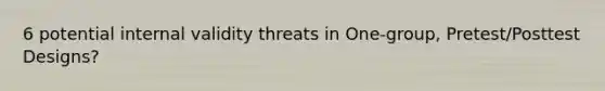 6 potential internal validity threats in One-group, Pretest/Posttest Designs?