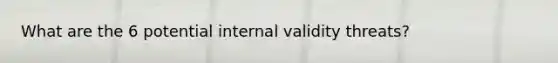 What are the 6 potential internal validity threats?