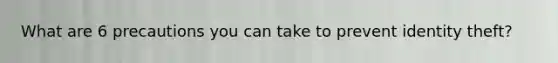 What are 6 precautions you can take to prevent identity theft?