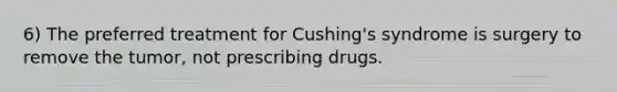 6) The preferred treatment for Cushing's syndrome is surgery to remove the tumor, not prescribing drugs.