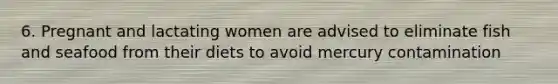 6. Pregnant and lactating women are advised to eliminate fish and seafood from their diets to avoid mercury contamination