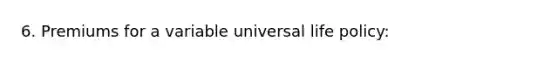 6. Premiums for a variable universal life policy: