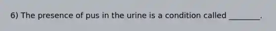 6) The presence of pus in the urine is a condition called ________.