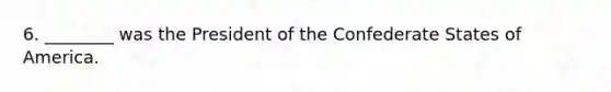 6. ________ was the President of the Confederate States of America.