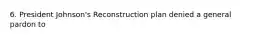 6. President Johnson's Reconstruction plan denied a general pardon to