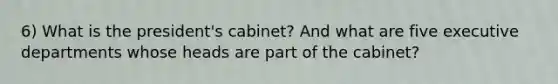 6) What is the president's cabinet? And what are five executive departments whose heads are part of the cabinet?