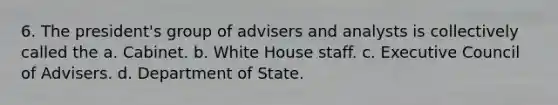 6. The president's group of advisers and analysts is collectively called the a. Cabinet. b. White House staff. c. Executive Council of Advisers. d. Department of State.