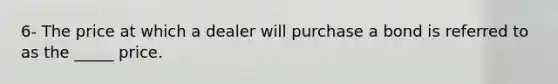 6- The price at which a dealer will purchase a bond is referred to as the _____ price.