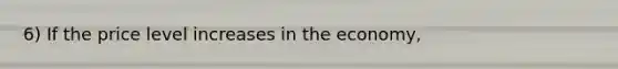 6) If the price level increases in the economy,