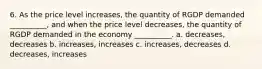 6. As the price level increases, the quantity of RGDP demanded __________, and when the price level decreases, the quantity of RGDP demanded in the economy __________. a. decreases, decreases b. increases, increases c. increases, decreases d. decreases, increases