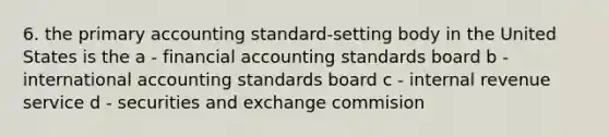 6. the primary accounting standard-setting body in the United States is the a - financial accounting standards board b - international accounting standards board c - internal revenue service d - securities and exchange commision