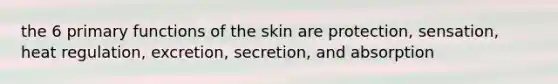 the 6 primary functions of the skin are protection, sensation, heat regulation, excretion, secretion, and absorption