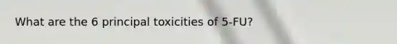 What are the 6 principal toxicities of 5-FU?