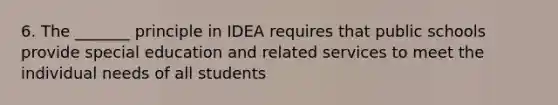 6. The _______ principle in IDEA requires that public schools provide special education and related services to meet the individual needs of all students