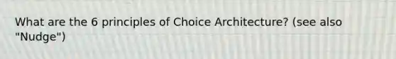 What are the 6 principles of Choice Architecture? (see also "Nudge")