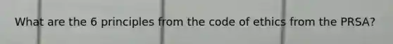 What are the 6 principles from the code of ethics from the PRSA?