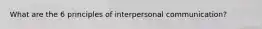 What are the 6 principles of interpersonal communication?