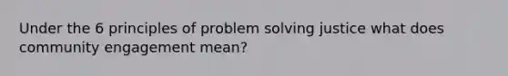 Under the 6 principles of problem solving justice what does community engagement mean?