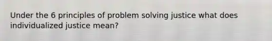 Under the 6 principles of <a href='https://www.questionai.com/knowledge/kZi0diIlxK-problem-solving' class='anchor-knowledge'>problem solving</a> justice what does individualized justice mean?