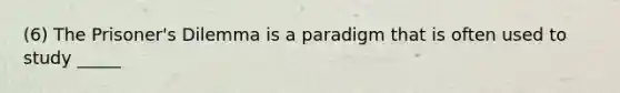 (6) The Prisoner's Dilemma is a paradigm that is often used to study _____