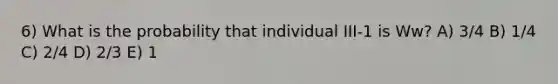 6) What is the probability that individual III-1 is Ww? A) 3/4 B) 1/4 C) 2/4 D) 2/3 E) 1