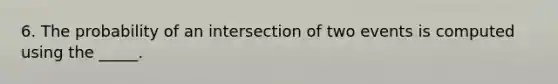 6. The probability of an intersection of two events is computed using the _____.