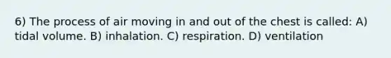 6) The process of air moving in and out of the chest is called: A) tidal volume. B) inhalation. C) respiration. D) ventilation