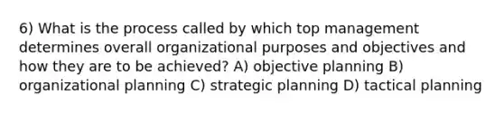 6) What is the process called by which top management determines overall organizational purposes and objectives and how they are to be achieved? A) objective planning B) organizational planning C) strategic planning D) tactical planning