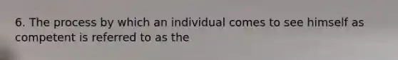 6. The process by which an individual comes to see himself as competent is referred to as the